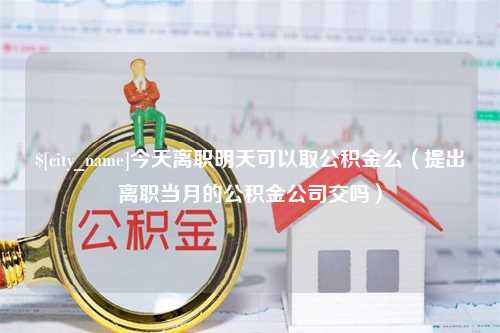 永城今天离职明天可以取公积金么（提出离职当月的公积金公司交吗）