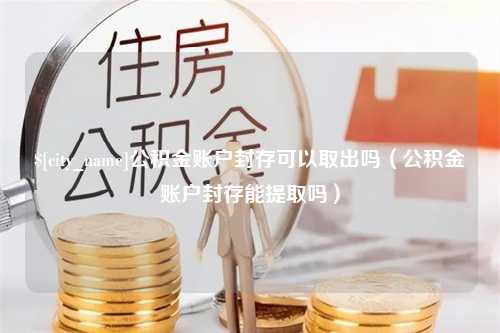 永城公积金账户封存可以取出吗（公积金账户封存能提取吗）