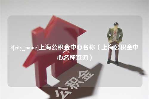 永城上海公积金中心名称（上海公积金中心名称查询）