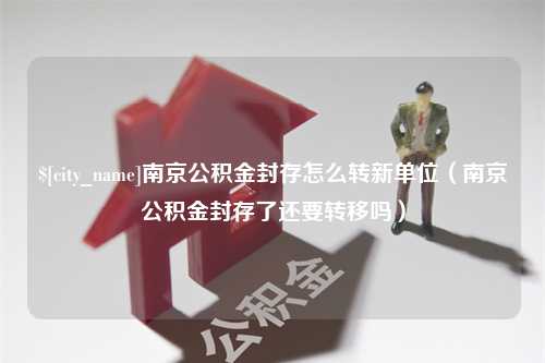 永城南京公积金封存怎么转新单位（南京公积金封存了还要转移吗）