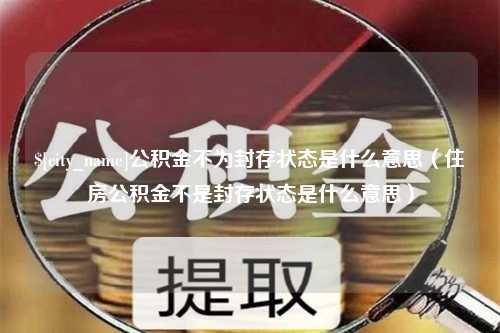 永城公积金不为封存状态是什么意思（住房公积金不是封存状态是什么意思）