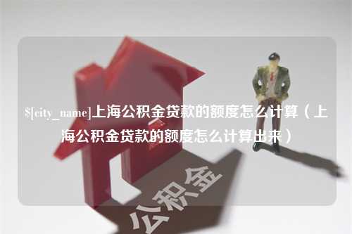 永城上海公积金贷款的额度怎么计算（上海公积金贷款的额度怎么计算出来）